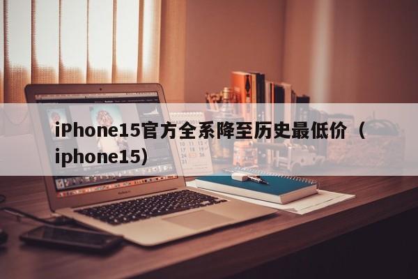 iPhone15官方全系降至历史最低价（iphone15）