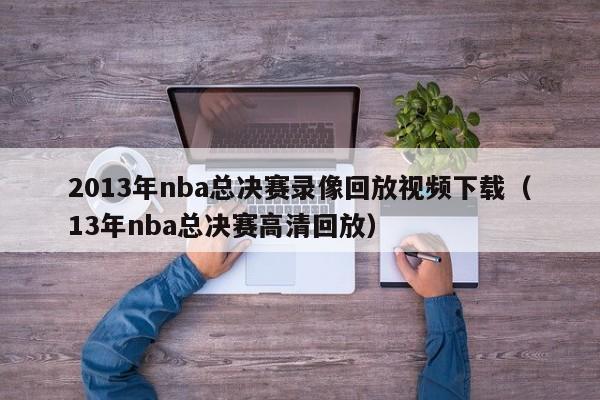 2013年nba总决赛录像回放视频下载（13年nba总决赛高清回放）