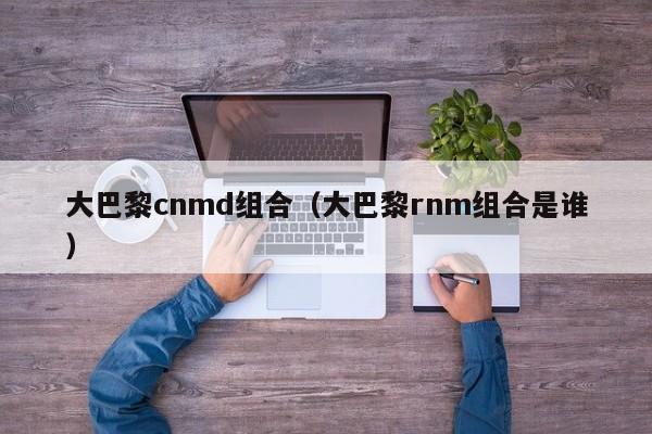 大巴黎cnmd组合（大巴黎rnm组合是谁）