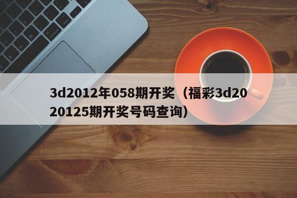 3d2012年058期开奖（福彩3d2020125期开奖号码查询）