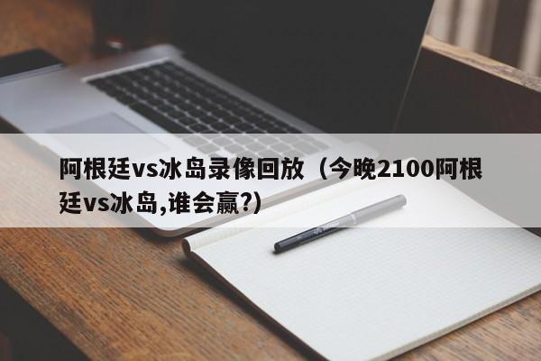 阿根廷vs冰岛录像回放（今晚2100阿根廷vs冰岛,谁会赢?）