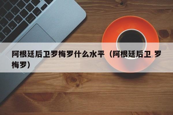 阿根廷后卫罗梅罗什么水平（阿根廷后卫 罗梅罗）