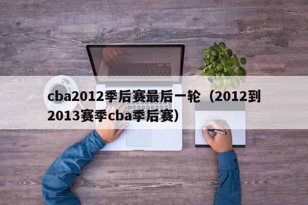 cba2012季后赛最后一轮（2012到2013赛季cba季后赛）