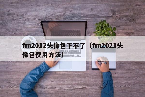 fm2012头像包下不了（fm2021头像包使用方法）