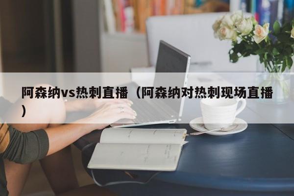 阿森纳vs热刺直播（阿森纳对热刺现场直播）