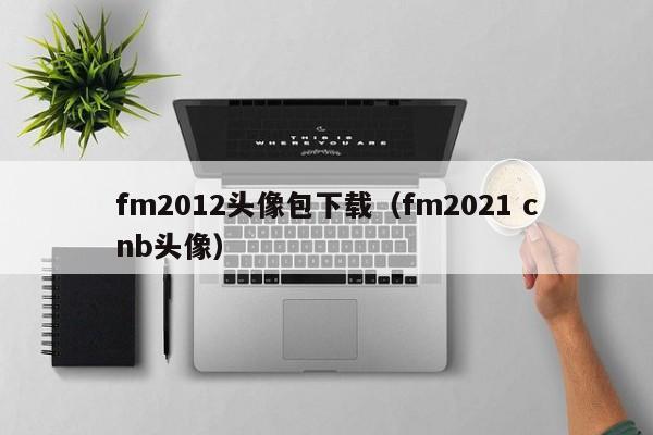 fm2012头像包下载（fm2021 cnb头像）