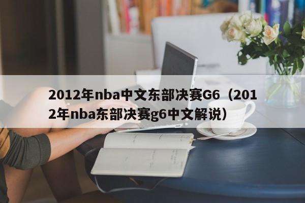 2012年nba中文东部决赛G6（2012年nba东部决赛g6中文解说）