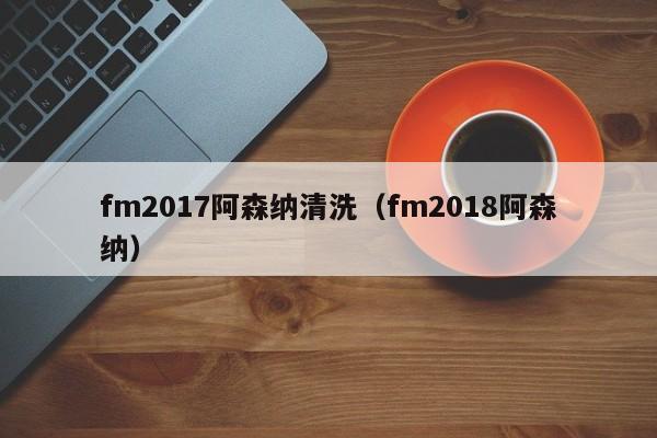 fm2017阿森纳清洗（fm2018阿森纳）