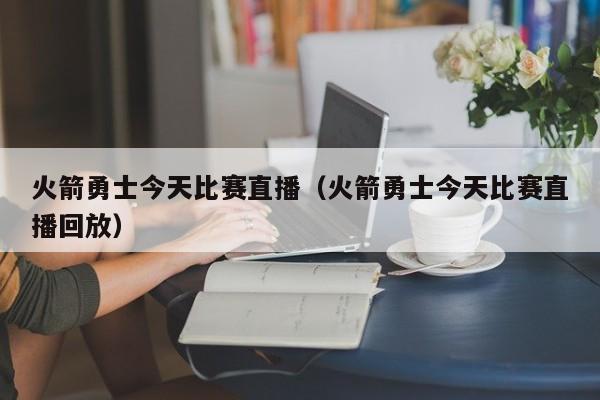 火箭勇士今天比赛直播（火箭勇士今天比赛直播回放）