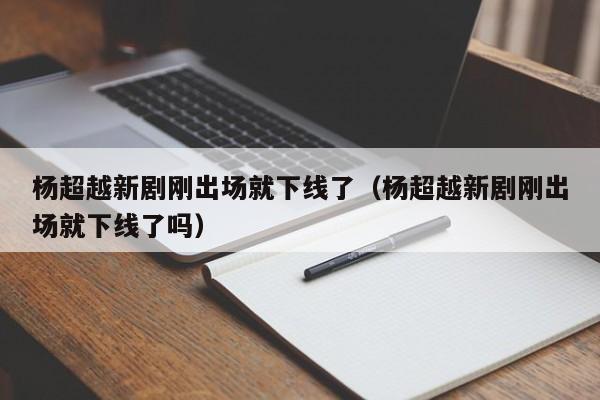 杨超越新剧刚出场就下线了（杨超越新剧刚出场就下线了吗）