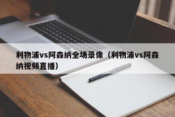 利物浦vs阿森纳全场录像（利物浦vs阿森纳视频直播）