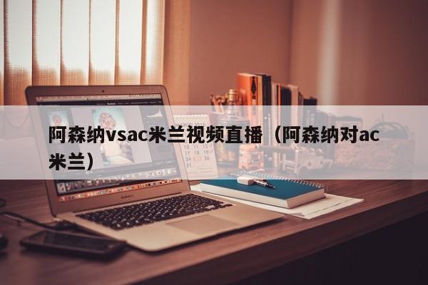 阿森纳vsac米兰视频直播（阿森纳对ac米兰）