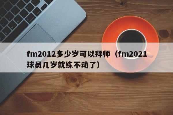 fm2012多少岁可以拜师（fm2021球员几岁就练不动了）