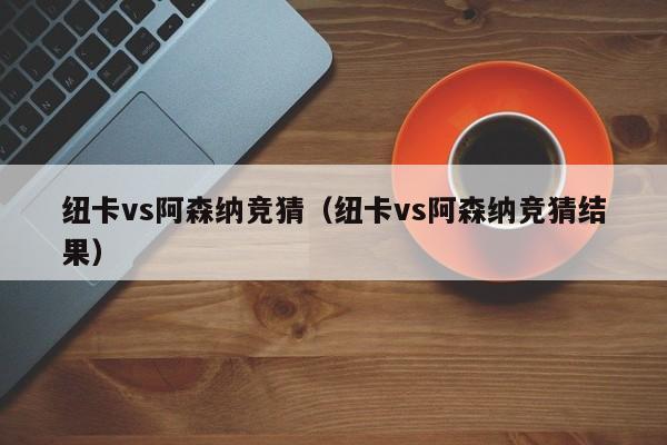 纽卡vs阿森纳竞猜（纽卡vs阿森纳竞猜结果）