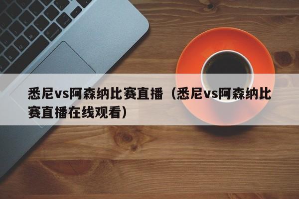 悉尼vs阿森纳比赛直播（悉尼vs阿森纳比赛直播在线观看）