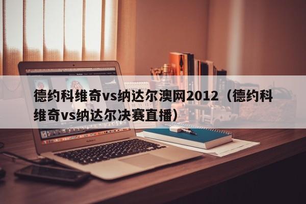 德约科维奇vs纳达尔澳网2012（德约科维奇vs纳达尔决赛直播）