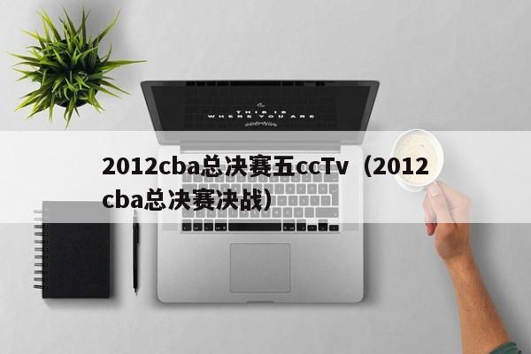 2012cba总决赛五ccTv（2012cba总决赛决战）