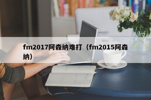 fm2017阿森纳难打（fm2015阿森纳）