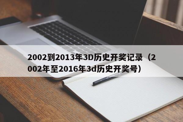 2002到2013年3D历史开奖记录（2002年至2016年3d历史开奖号）