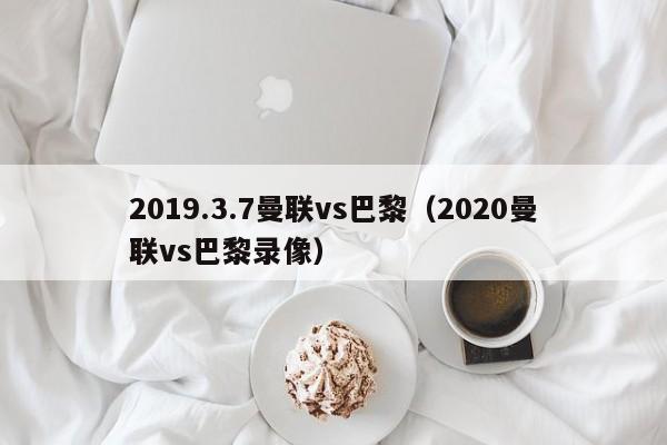 2019.3.7曼联vs巴黎（2020曼联vs巴黎录像）