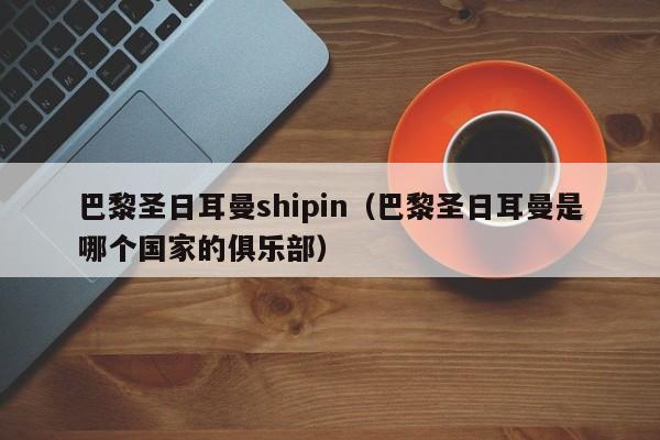 巴黎圣日耳曼shipin（巴黎圣日耳曼是哪个国家的俱乐部）