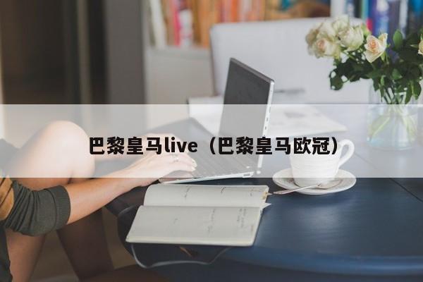 巴黎皇马live（巴黎皇马欧冠）