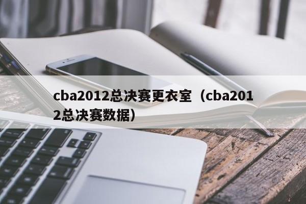 cba2012总决赛更衣室（cba2012总决赛数据）