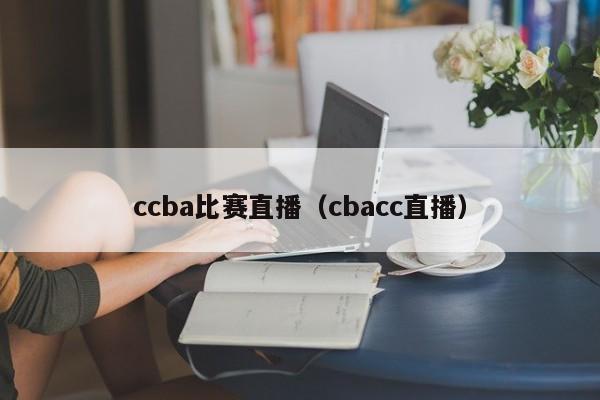 ccba比赛直播（cbacc直播）