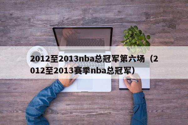 2012至2013nba总冠军第六场（2012至2013赛季nba总冠军）