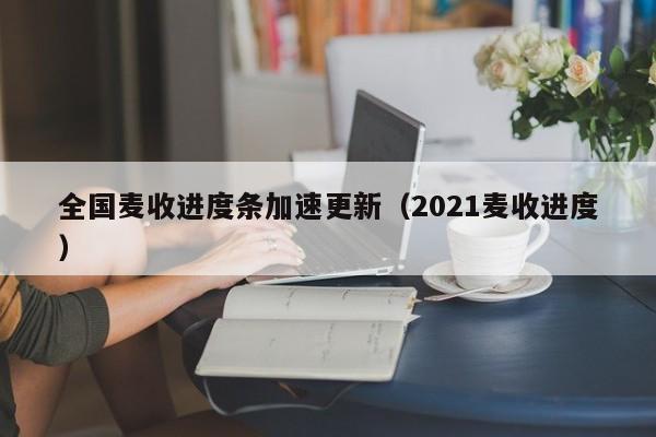 全国麦收进度条加速更新（2021麦收进度）