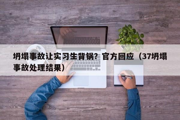 坍塌事故让实习生背锅？官方回应（37坍塌事故处理结果）