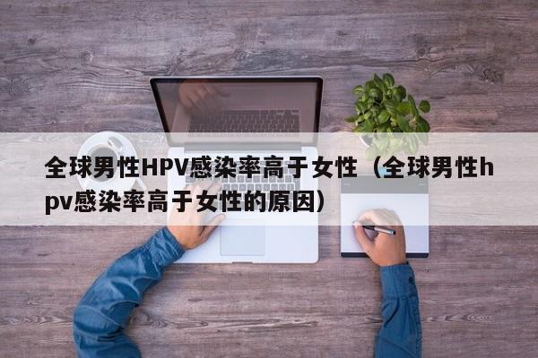 全球男性HPV感染率高于女性（全球男性hpv感染率高于女性的原因）