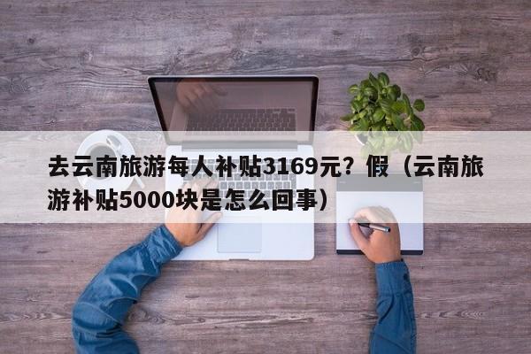 去云南旅游每人补贴3169元？假（云南旅游补贴5000块是怎么回事）