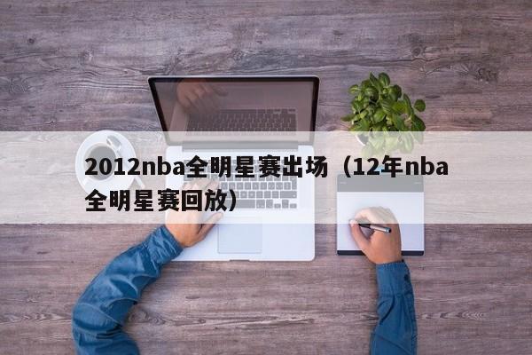 2012nba全明星赛出场（12年nba全明星赛回放）