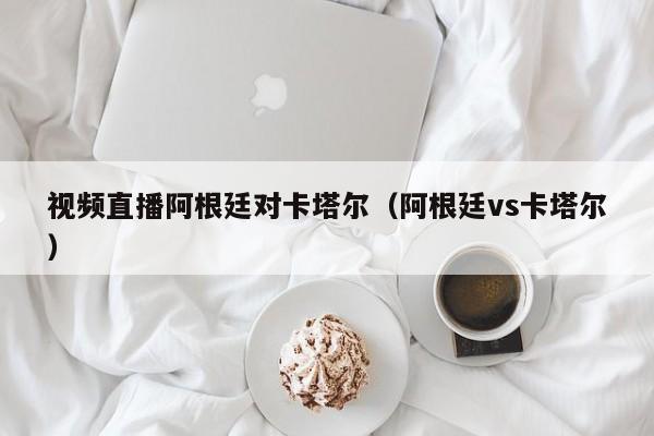 视频直播阿根廷对卡塔尔（阿根廷vs卡塔尔）