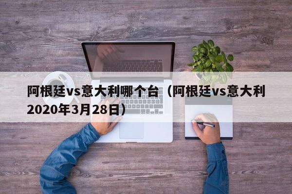 阿根廷vs意大利哪个台（阿根廷vs意大利2020年3月28日）