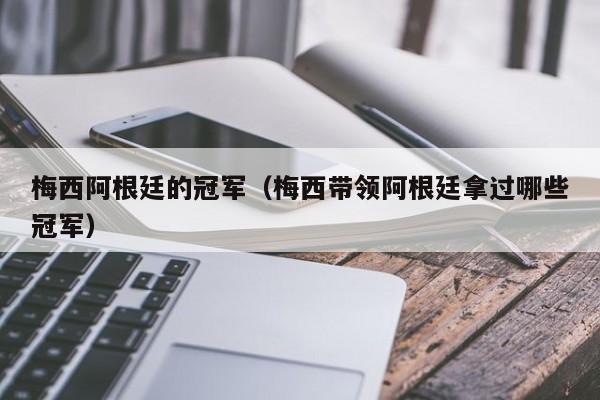 梅西阿根廷的冠军（梅西带领阿根廷拿过哪些冠军）