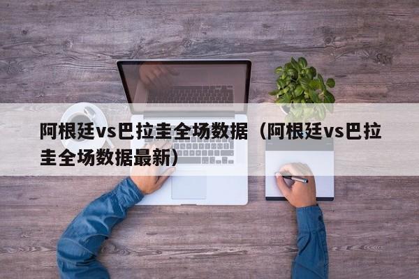 阿根廷vs巴拉圭全场数据（阿根廷vs巴拉圭全场数据最新）