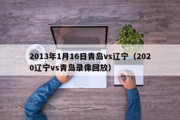 2013年1月16日青岛vs辽宁（2020辽宁vs青岛录像回放）