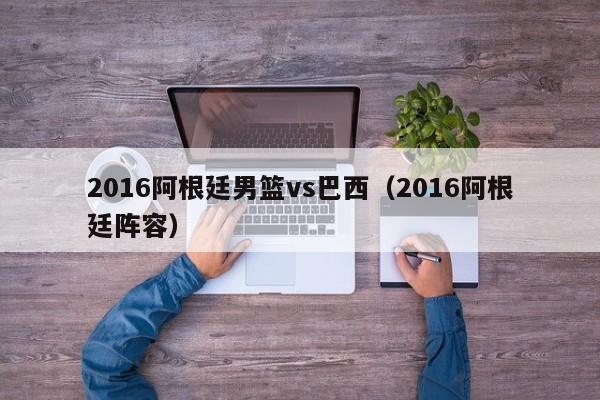 2016阿根廷男篮vs巴西（2016阿根廷阵容）