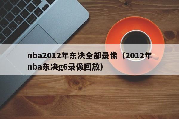 nba2012年东决全部录像（2012年nba东决g6录像回放）