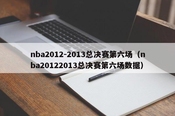 nba2012-2013总决赛第六场（nba20122013总决赛第六场数据）