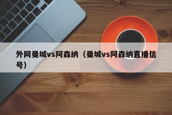 外网曼城vs阿森纳（曼城vs阿森纳直播信号）