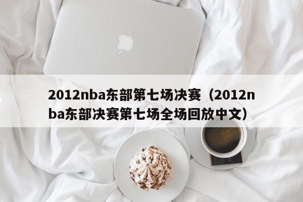 2012nba东部第七场决赛（2012nba东部决赛第七场全场回放中文）