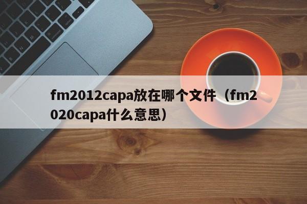 fm2012capa放在哪个文件（fm2020capa什么意思）