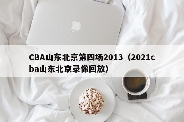 CBA山东北京第四场2013（2021cba山东北京录像回放）