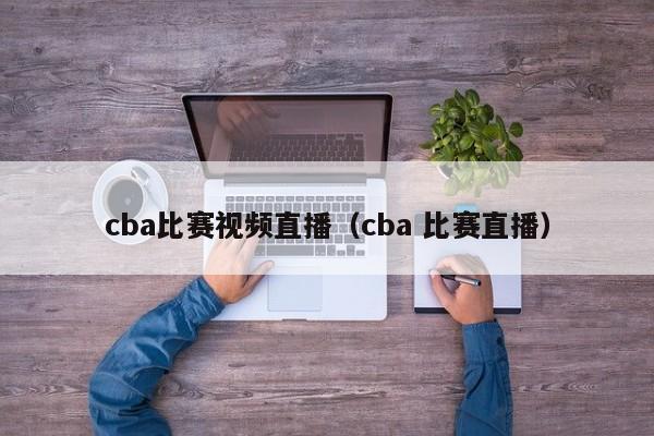 cba比赛视频直播（cba 比赛直播）