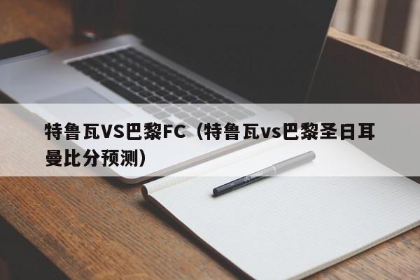 特鲁瓦VS巴黎FC（特鲁瓦vs巴黎圣日耳曼比分预测）