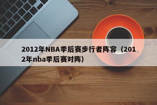 2012年NBA季后赛步行者阵容（2012年nba季后赛对阵）