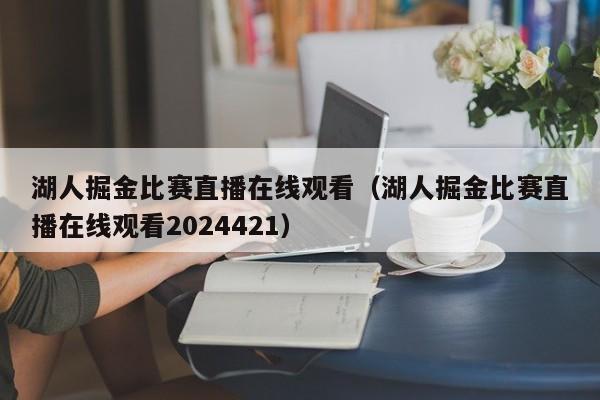 湖人掘金比赛直播在线观看（湖人掘金比赛直播在线观看2024421）